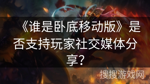 《谁是卧底移动版》是否支持玩家社交媒体分享？