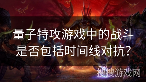 量子特攻游戏中的战斗是否包括时间线对抗？