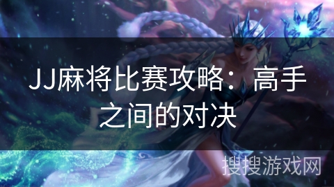 JJ麻将比赛攻略：高手之间的对决
