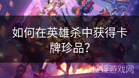 如何在英雄杀中获得卡牌珍品？