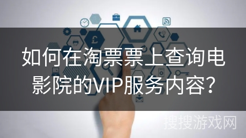 如何在淘票票上查询电影院的VIP服务内容？