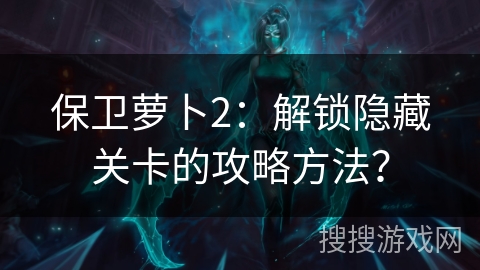 保卫萝卜2:解锁隐藏关卡的攻略方法? 保卫萝卜2:解锁隐藏关卡的攻略方法?