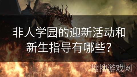 非人学园的迎新活动和新生指导有哪些? 非人学园的迎新活动和新生指导有哪些?