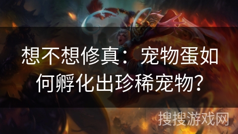 想不想修真:宠物蛋如何孵化出珍稀宠物? 想不想修真:宠物蛋如何孵化出珍稀宠物?