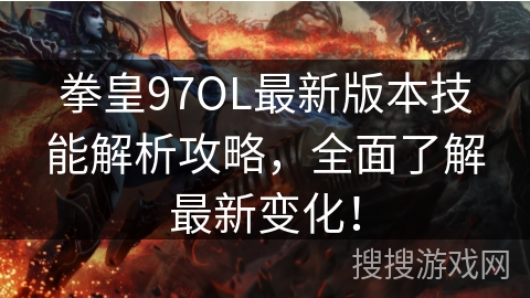 拳皇97OL最新版本技能解析攻略，全面了解最新变化！