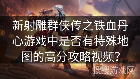新射雕群侠传之铁血丹心游戏中是否有特殊地图的高分攻略视频? 新射雕群侠传之铁血丹心游戏中是否有特殊地图的高分攻略视频?