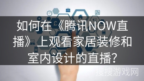 如何在《腾讯NOW直播》上观看家居装修和室内设计的直播？