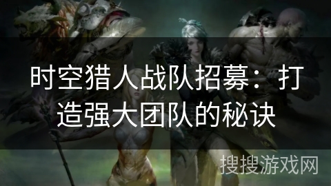 时空猎人战队招募：打造强大团队的秘诀