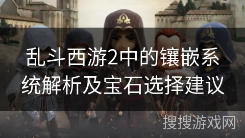 乱斗西游2中的镶嵌系统解析及宝石选择建议