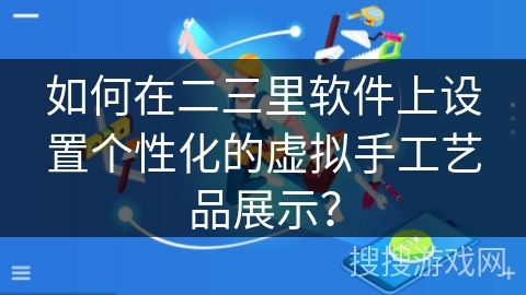如何在二三里软件上设置个性化的虚拟手工艺品展示？