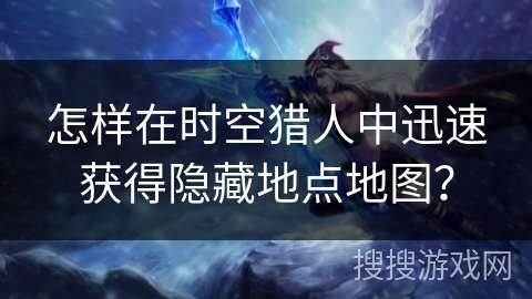 怎样在时空猎人中迅速获得隐藏地点地图？