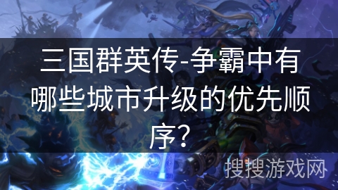 三国群英传-争霸中有哪些城市升级的优先顺序？