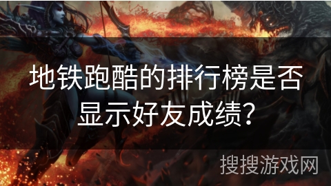 地铁跑酷的排行榜是否显示好友成绩? 地铁跑酷的排行榜是否显示好友成绩?