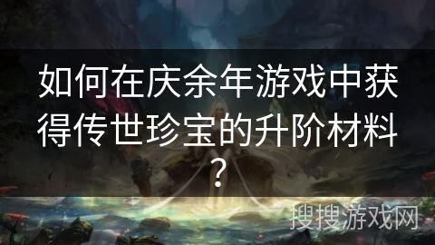 如何在庆余年游戏中获得传世珍宝的升阶材料？