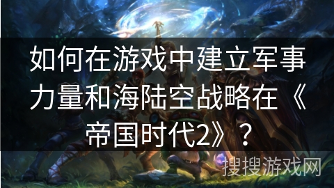 如何在游戏中建立军事力量和海陆空战略在《帝国时代2》？