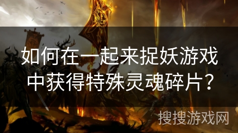 如何在一起来捉妖游戏中获得特殊灵魂碎片？
