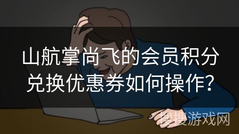 山航掌尚飞的会员积分兑换优惠券如何操作？