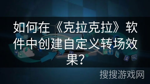 如何在《克拉克拉》软件中创建自定义转场效果？