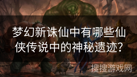 梦幻新诛仙中有哪些仙侠传说中的神秘遗迹？