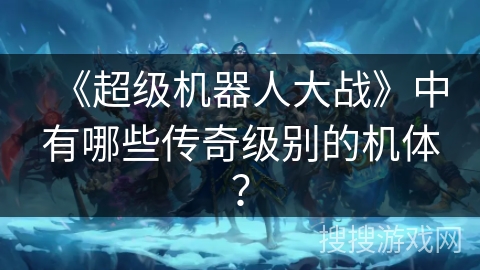 《超级机器人大战》中有哪些传奇级别的机体？