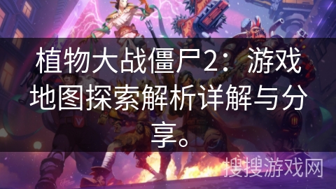 植物大战僵尸2：游戏地图探索解析详解与分享。