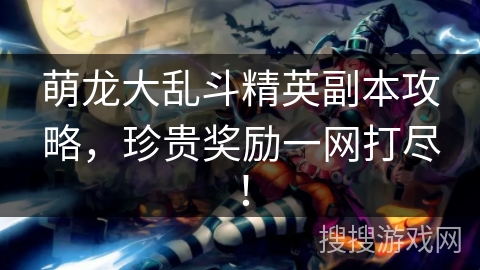 萌龙大乱斗精英副本攻略，珍贵奖励一网打尽！