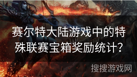 赛尔特大陆游戏中的特殊联赛宝箱奖励统计？
