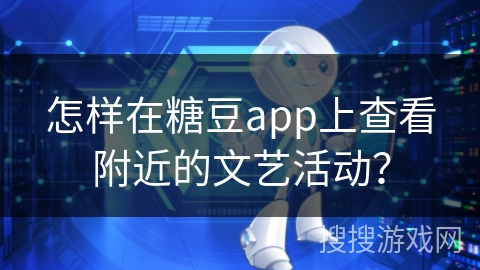怎样在糖豆app上查看附近的文艺活动？