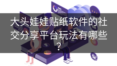 大头娃娃贴纸软件的社交分享平台玩法有哪些？
