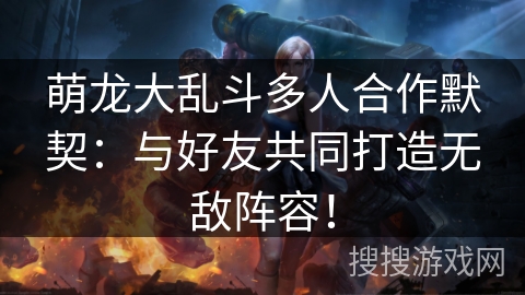 萌龙大乱斗多人合作默契：与好友共同打造无敌阵容！