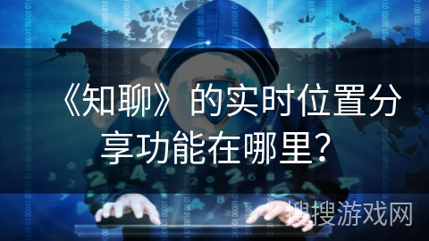 《知聊》的实时位置分享功能在哪里？
