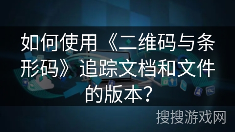 如何使用《二维码与条形码》追踪文档和文件的版本？