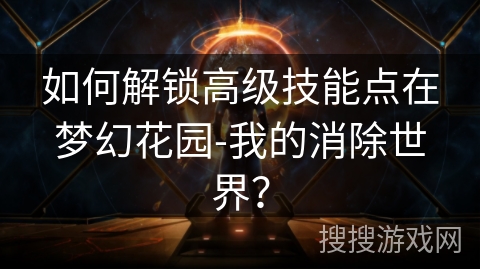 如何解锁高级技能点在梦幻花园-我的消除世界？