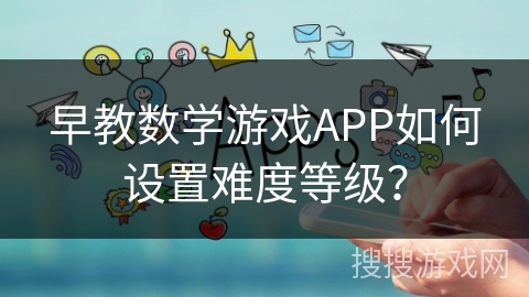 早教数学游戏APP如何设置难度等级？