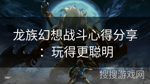 龙族幻想战斗心得分享：玩得更聪明