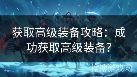 获取高级装备攻略：成功获取高级装备？