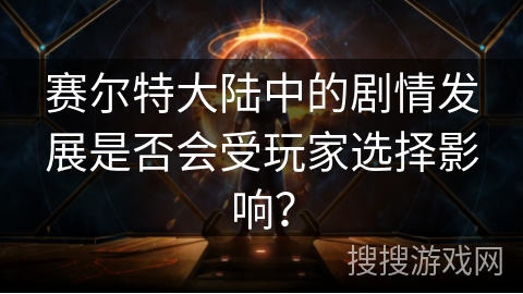 赛尔特大陆中的剧情发展是否会受玩家选择影响？