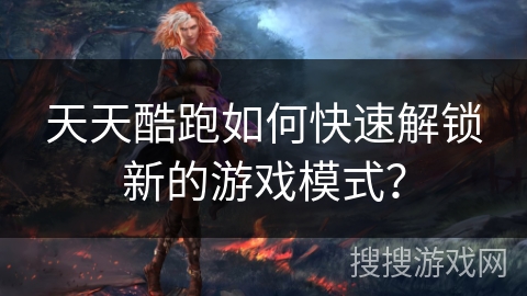 天天酷跑如何快速解锁新的游戏模式？