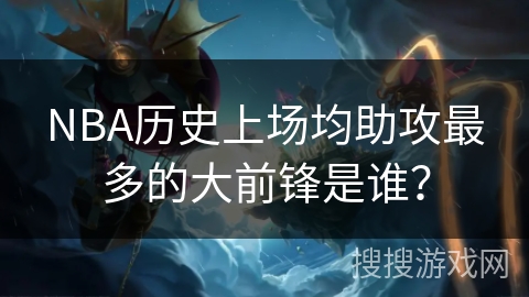 NBA历史上场均助攻最多的大前锋是谁？
