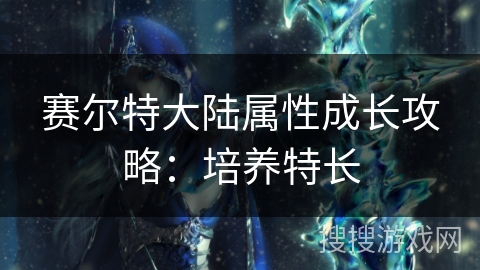 赛尔特大陆属性成长攻略：培养特长