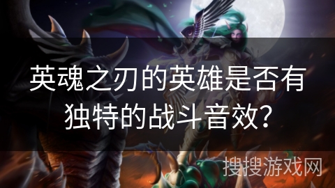 英魂之刃的英雄是否有独特的战斗音效？
