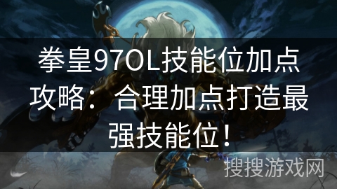 拳皇97OL技能位加点攻略：合理加点打造最强技能位！