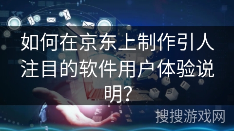 如何在京东上制作引人注目的软件用户体验说明？