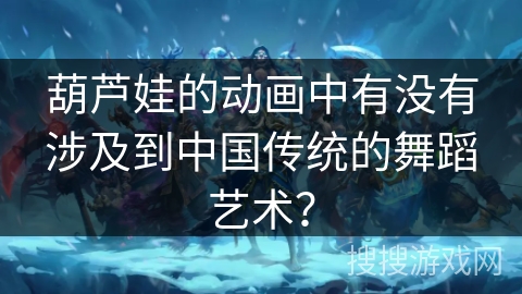 葫芦娃的动画中有没有涉及到中国传统的舞蹈艺术？