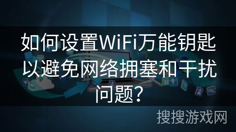 如何设置WiFi万能钥匙以避免网络拥塞和干扰问题？