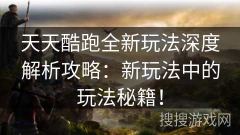 天天酷跑全新玩法深度解析攻略：新玩法中的玩法秘籍！