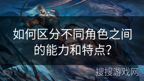 如何区分不同角色之间的能力和特点？
