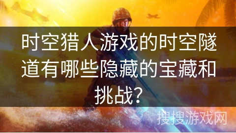 时空猎人游戏的时空隧道有哪些隐藏的宝藏和挑战？
