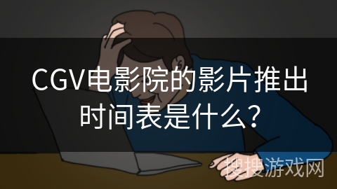 CGV电影院的影片推出时间表是什么？