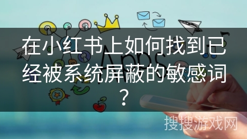 在小红书上如何找到已经被系统屏蔽的敏感词？